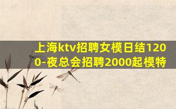 上海ktv招聘女模日结1200-夜总会招聘2000起模特
