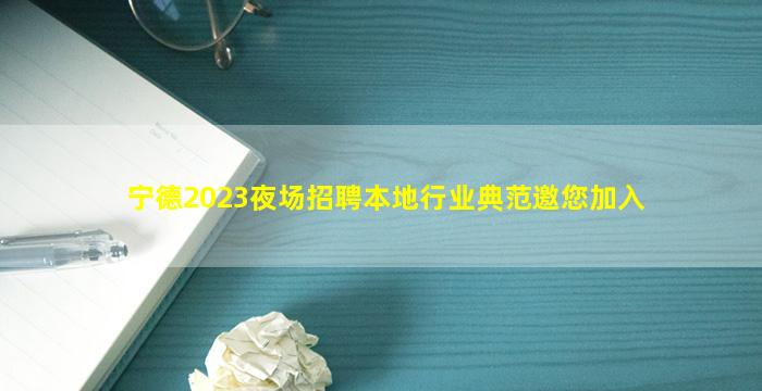 宁德2023夜场招聘本地行业典范邀您加入