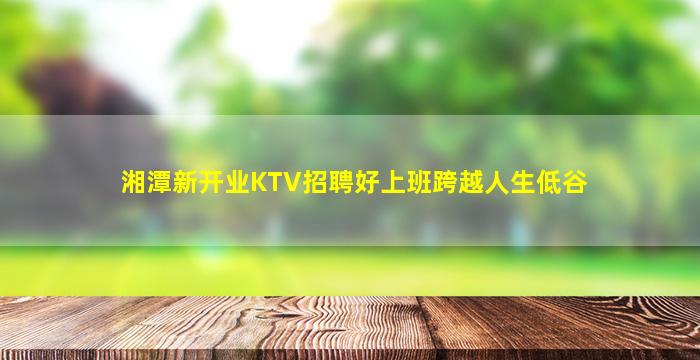 湘潭新开业KTV招聘好上班跨越人生低谷